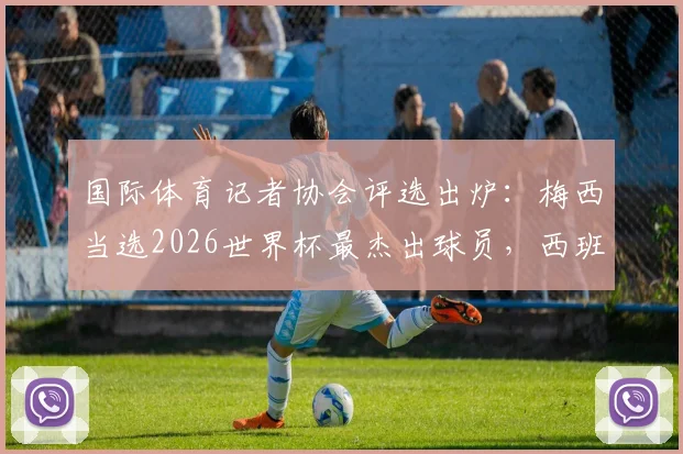国际体育记者协会评选出炉:梅西当选2026世界杯最杰出球员,西班牙中场罗德里位列第六引热议