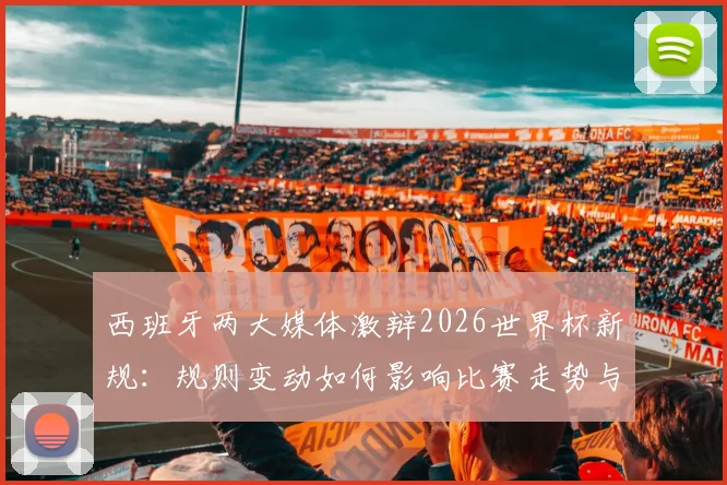 西班牙两大媒体激辩2026世界杯新规：规则变动如何影响比赛走势与球员战术，深度解析各方争议焦点