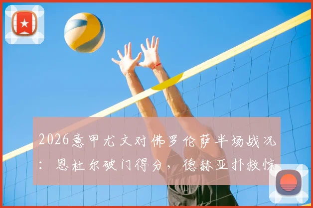 2026意甲尤文对佛罗伦萨半场战况:恩杜尔破门得分,德赫亚扑救惊险,暂0-1落后视频集锦