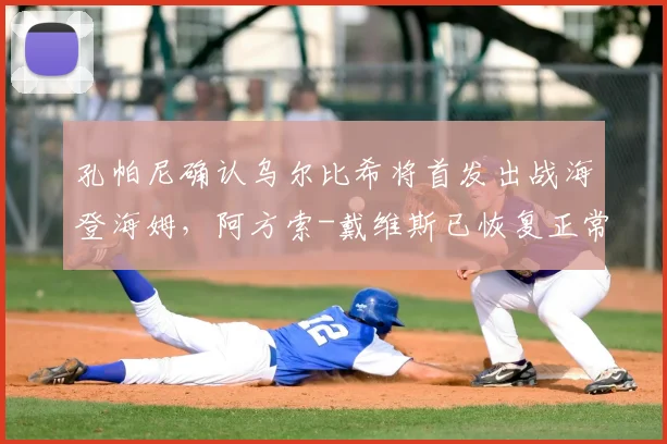 孔帕尼确认乌尔比希将首发出战海登海姆，阿方索-戴维斯已恢复正常训练，拜仁阵容最新解析