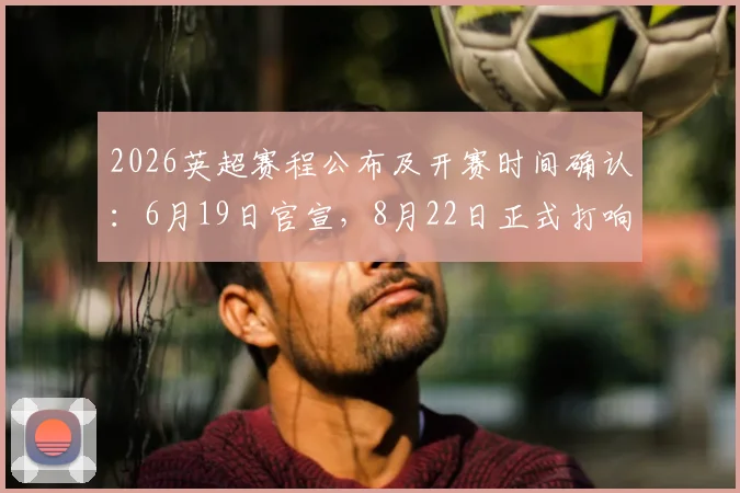 2026英超赛程公布及开赛时间确认：6月19日官宣，8月22日正式打响新赛季争夺战