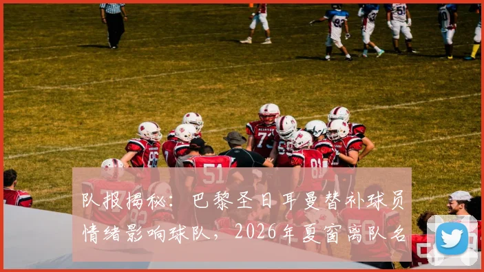 队报揭秘：巴黎圣日耳曼替补球员情绪影响球队，2026年夏窗离队名单前瞻