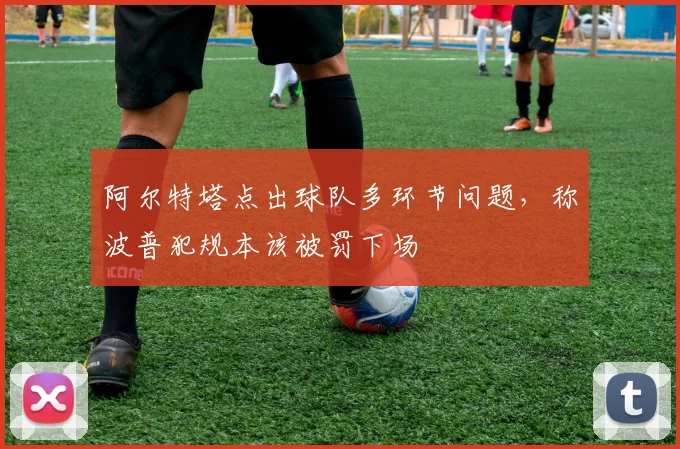 阿尔特塔点出球队多环节问题，称波普犯规本该被罚下场