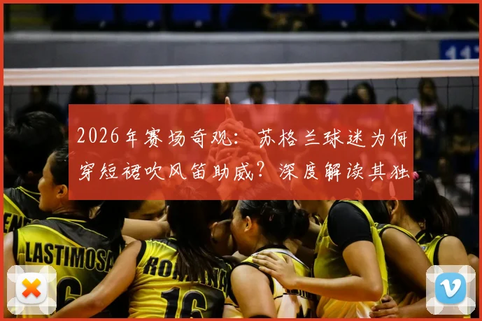 2026年赛场奇观：苏格兰球迷为何穿短裙吹风笛助威？深度解读其独特足球文化与风笛的激情作用