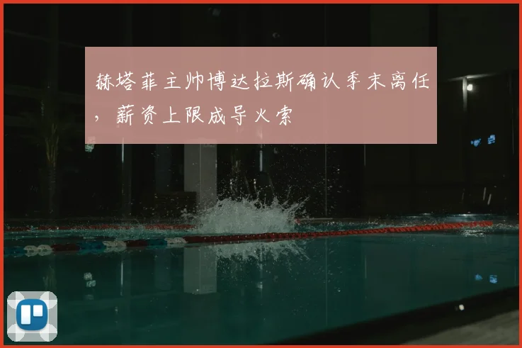 赫塔菲主帅博达拉斯确认季末离任,薪资上限成导火索
