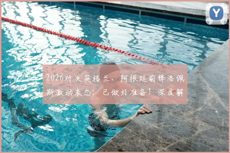 2026对决英格兰，阿根廷前锋洛佩斯激动表态：已做好准备！深度解读南美雄鹰赛前状态与战术应对