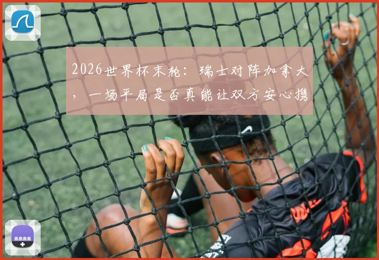 2026世界杯末轮：瑞士对阵加拿大，一场平局是否真能让双方安心携手晋级？深度解析两队出线形势