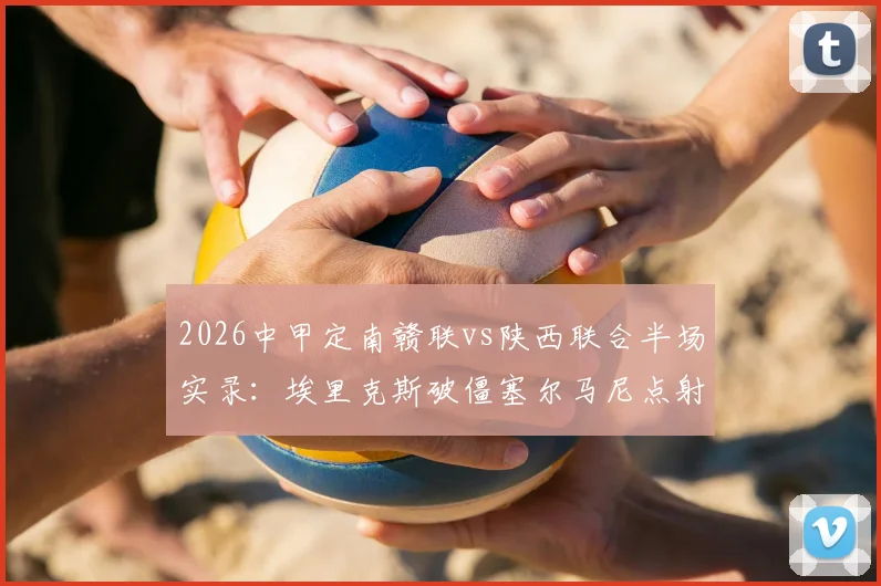 2026中甲定南赣联vs陕西联合半场实录:埃里克斯破僵塞尔马尼点射,1-1激战集锦与进球回放