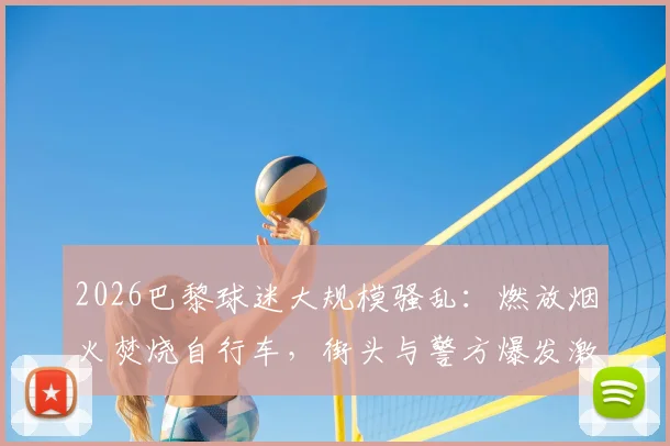 2026巴黎球迷大规模骚乱：燃放烟火焚烧自行车，街头与警方爆发激烈对峙，事件全过程解析