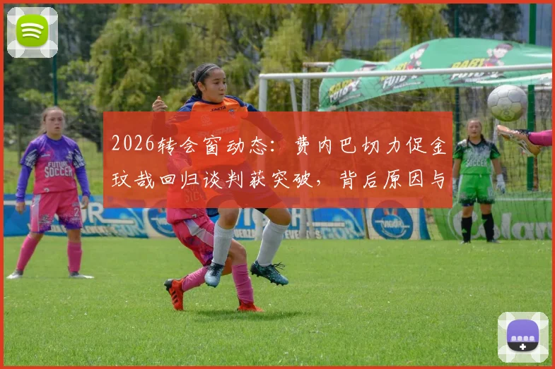 2026转会窗动态：费内巴切力促金玟哉回归谈判获突破，背后原因与薪资待遇分析