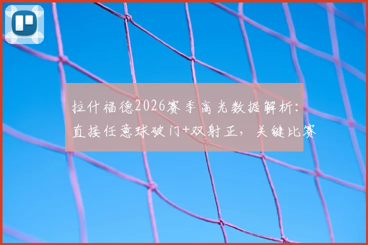 拉什福德2026赛季高光数据解析：直接任意球破门+双射正，关键比赛状态全回顾