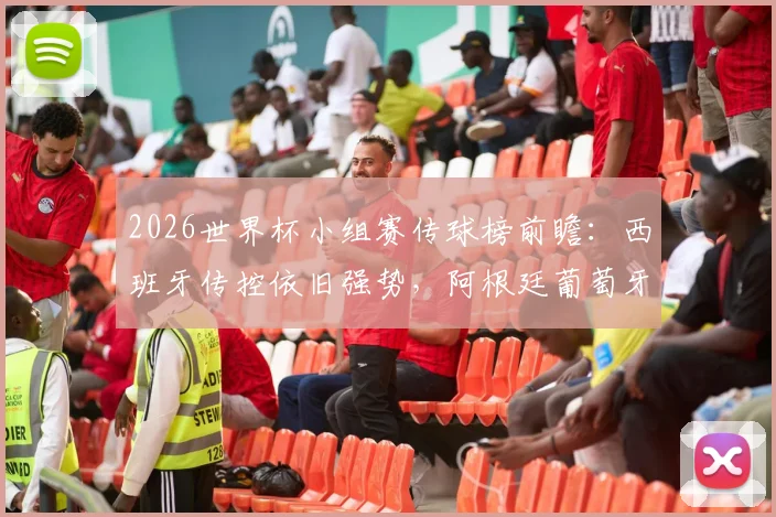 2026世界杯小组赛传球榜前瞻：西班牙传控依旧强势，阿根廷葡萄牙如何破局？附历年数据深度解析