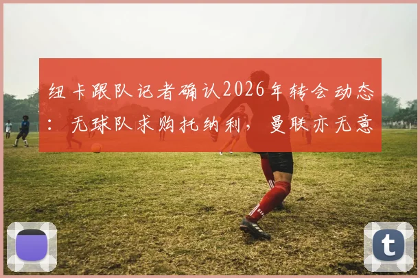 纽卡跟队记者确认2026年转会动态:无球队求购托纳利,曼联亦无意报价