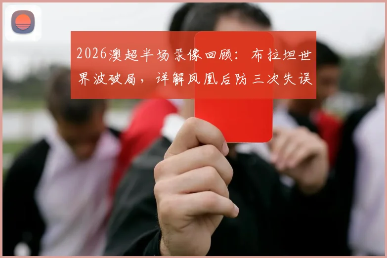 2026澳超半场录像回顾：布拉坦世界波破局，详解凤凰后防三次失误送礼0-3麦克阿瑟FC