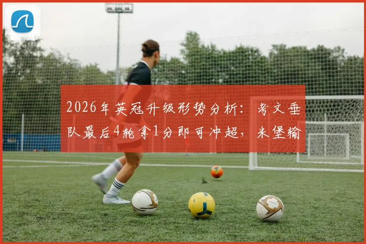 2026年英冠升级形势分析：考文垂队最后4轮拿1分即可冲超，米堡输球后前景如何？