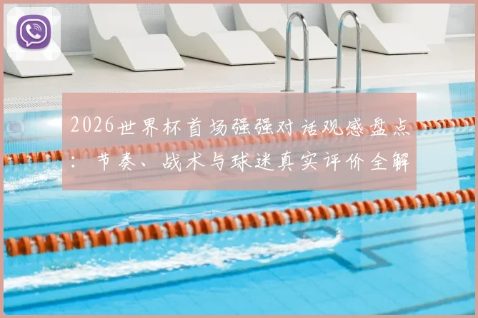 2026世界杯首场强强对话观感盘点：节奏、战术与球迷真实评价全解析