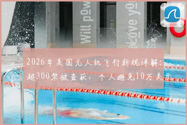 2026年美国无人机飞行新规详解:超300架被查获,个人避免10万美元罚款的实用指南