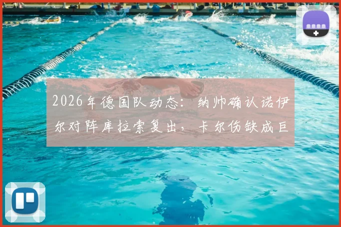 2026年德国队动态:纳帅确认诺伊尔对阵库拉索复出,卡尔伤缺成巨大损失