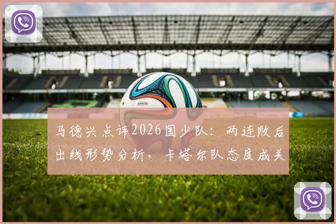 马德兴点评2026国少队：两连败后出线形势分析，卡塔尔队态度成关键变量