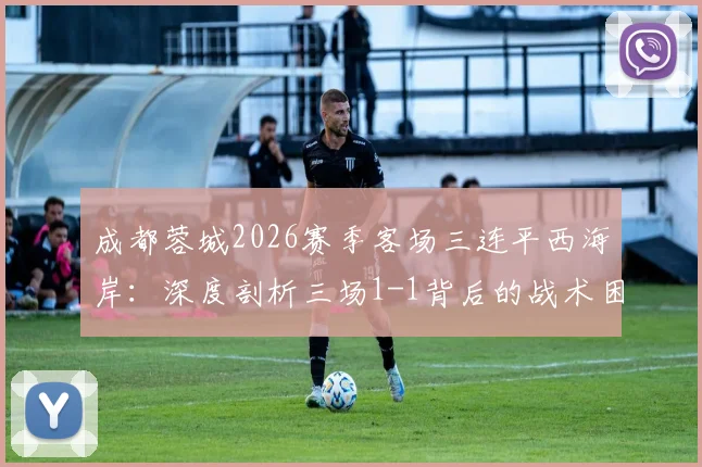 成都蓉城2026赛季客场三连平西海岸:深度剖析三场1-1背后的战术困境与徐正源调整方向