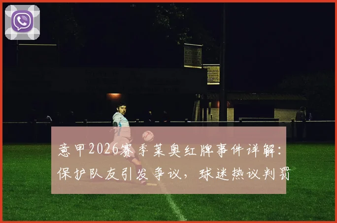 意甲2026赛季莱奥红牌事件详解：保护队友引发争议，球迷热议判罚尺度，附类似争议案例回顾