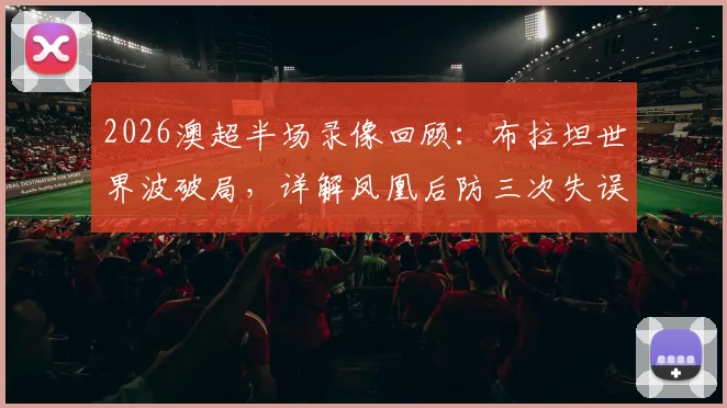 2026澳超半场录像回顾：布拉坦世界波破局，详解凤凰后防三次失误送礼0-3麦克阿瑟FC