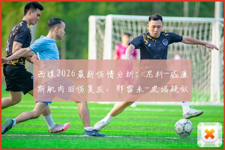 西媒2026最新伤情分析：尼科-威廉斯肌肉旧伤复发，耶雷米-皮诺疑似锁骨骨折，西班牙队再遭打击