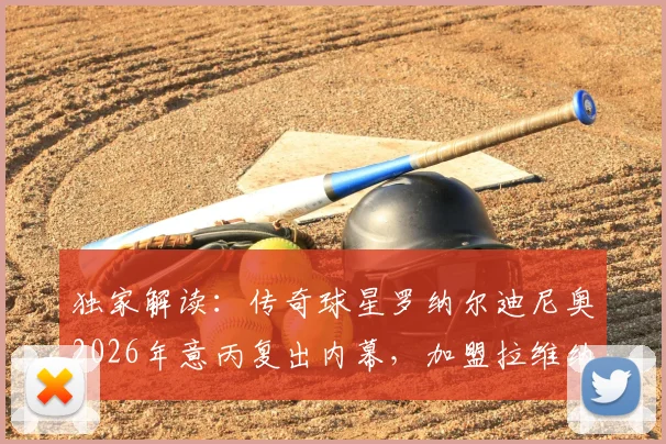 独家解读：传奇球星罗纳尔迪尼奥2026年意丙复出内幕，加盟拉维纳担任球员兼股东背后的战略布局