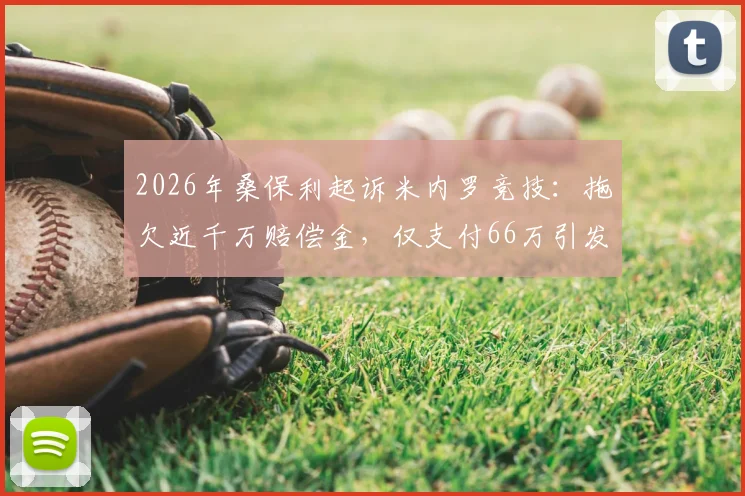 2026年桑保利起诉米内罗竞技：拖欠近千万赔偿金，仅支付66万引发足坛合同纠纷热议