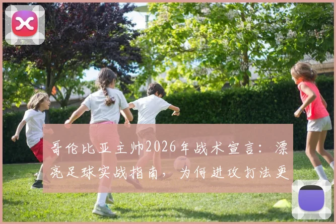 哥伦比亚主帅2026年战术宣言:漂亮足球实战指南,为何进攻打法更易赢球|深度解析现代足球竞争力