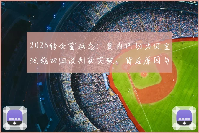 2026转会窗动态:费内巴切力促金玟哉回归谈判获突破,背后原因与薪资待遇分析