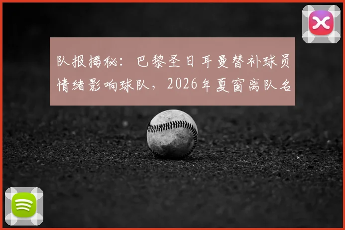 队报揭秘:巴黎圣日耳曼替补球员情绪影响球队,2026年夏窗离队名单前瞻