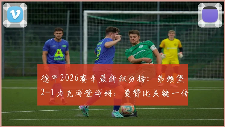 德甲2026赛季最新积分榜：弗赖堡2-1力克海登海姆，曼赞比关键一传一射