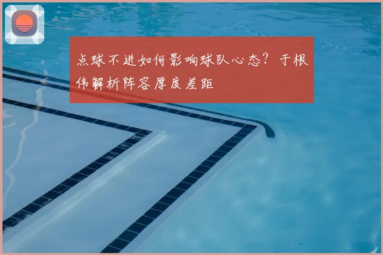 点球不进如何影响球队心态？于根伟解析阵容厚度差距