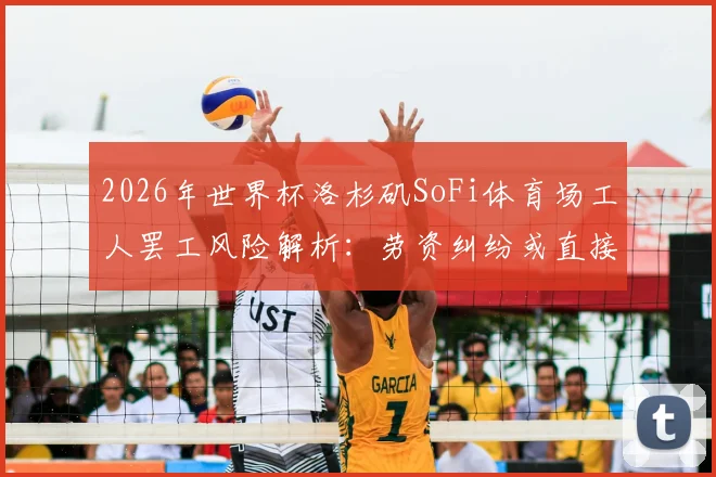 2026年世界杯洛杉矶SoFi体育场工人罢工风险解析:劳资纠纷或直接影响赛事筹备与举办
