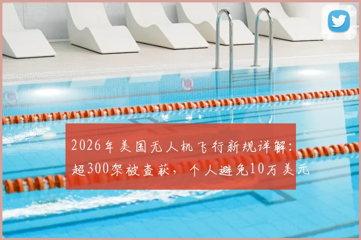 2026年美国无人机飞行新规详解:超300架被查获,个人避免10万美元罚款的实用指南