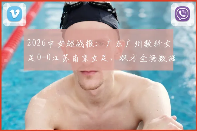 2026中女超战报：广东广州数科女足0-0江苏南京女足，双方全场数据统计与赛后积分榜分析