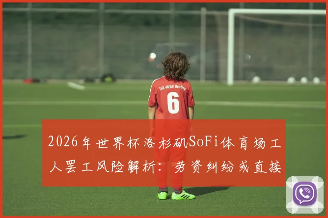 2026年世界杯洛杉矶SoFi体育场工人罢工风险解析：劳资纠纷或直接影响赛事筹备与举办
