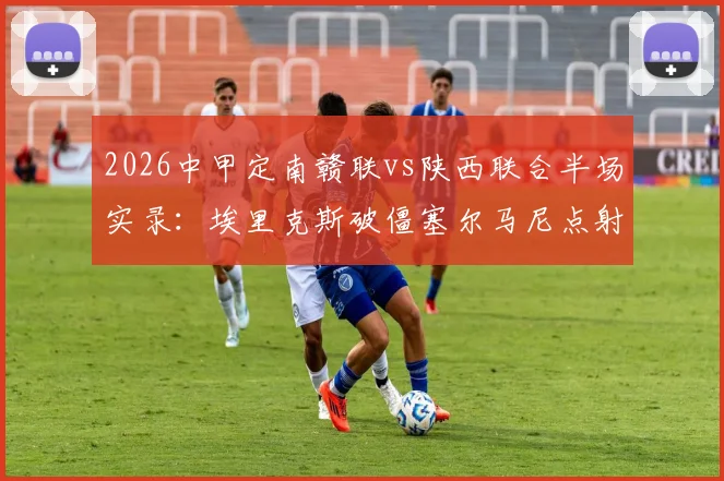 2026中甲定南赣联vs陕西联合半场实录:埃里克斯破僵塞尔马尼点射,1-1激战集锦与进球回放