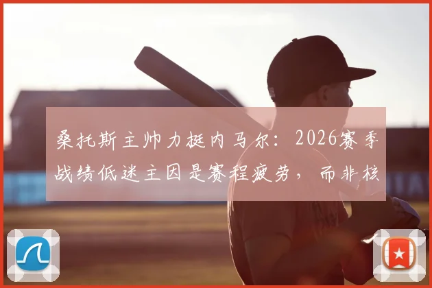 桑托斯主帅力挺内马尔：2026赛季战绩低迷主因是赛程疲劳，而非核心球员表现