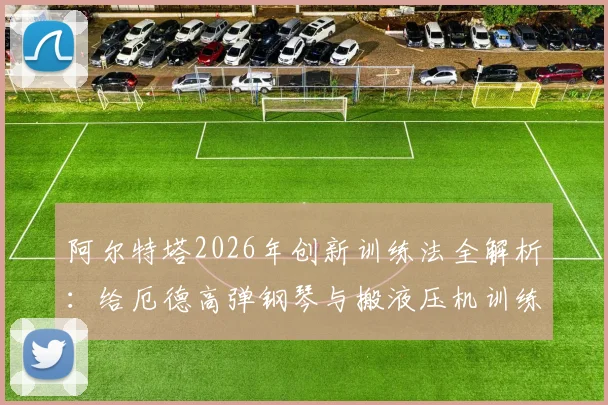 阿尔特塔2026年创新训练法全解析:给厄德高弹钢琴与搬液压机训练场的科学依据