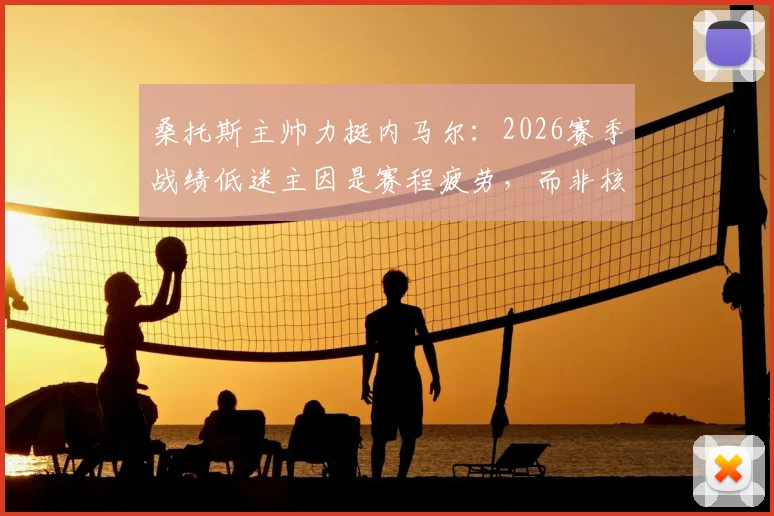桑托斯主帅力挺内马尔：2026赛季战绩低迷主因是赛程疲劳，而非核心球员表现