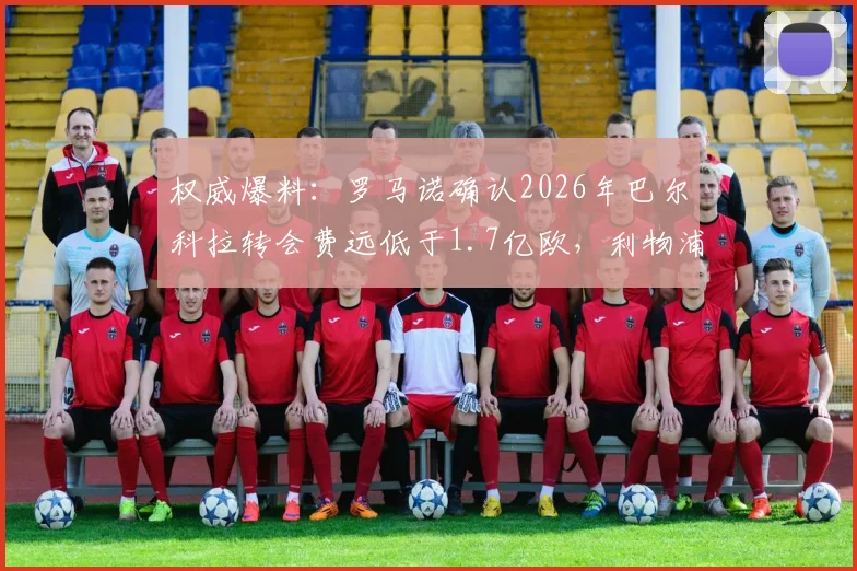 权威爆料:罗马诺确认2026年巴尔科拉转会费远低于1.7亿欧,利物浦正式报价即将官宣,巴黎如何回应?