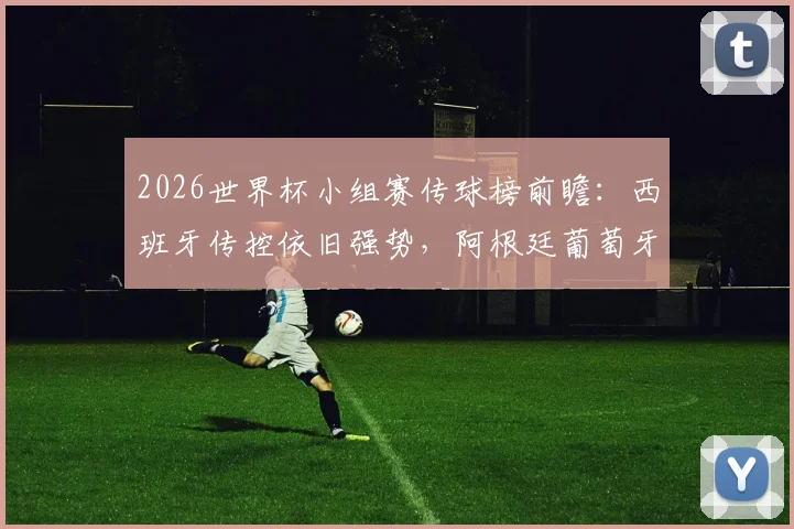 2026世界杯小组赛传球榜前瞻:西班牙传控依旧强势,阿根廷葡萄牙如何破局?附历年数据深度解析
