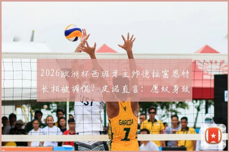 2026欧洲杯西班牙主帅德拉富恩特长相被调侃？皮诺直言：愿纹身致敬但不会露出来，详解背后真实原因