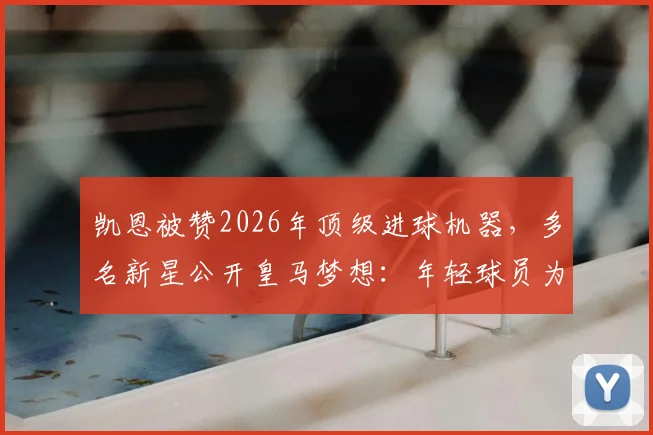 凯恩被赞2026年顶级进球机器,多名新星公开皇马梦想:年轻球员为何都向往伯纳乌?