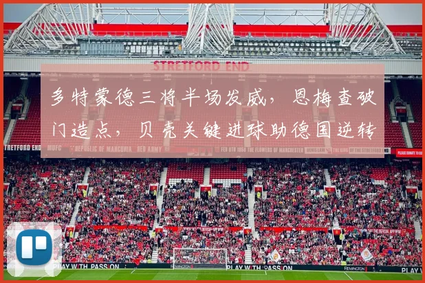 多特蒙德三将半场发威,恩梅查破门造点,贝壳关键进球助德国逆转取胜,解析德甲力量对国家队的影响
