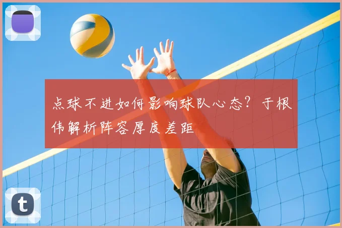 点球不进如何影响球队心态?于根伟解析阵容厚度差距