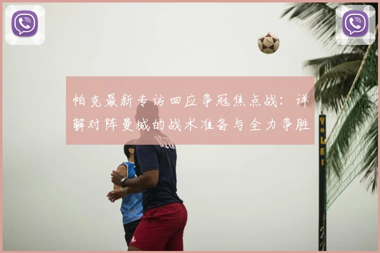 帕克最新专访回应争冠焦点战：详解对阵曼城的战术准备与全力争胜决心，2026赛季格局在此一役