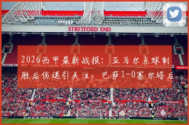 2026西甲最新战报:亚马尔点球制胜后伤退引关注,巴萨1-0塞尔塔后领先优势扩大至9分(附全场录像回放入口)